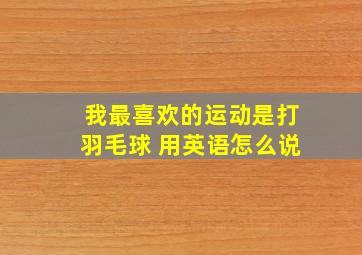 我最喜欢的运动是打羽毛球 用英语怎么说